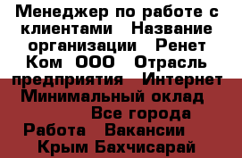 Менеджер по работе с клиентами › Название организации ­ Ренет Ком, ООО › Отрасль предприятия ­ Интернет › Минимальный оклад ­ 25 000 - Все города Работа » Вакансии   . Крым,Бахчисарай